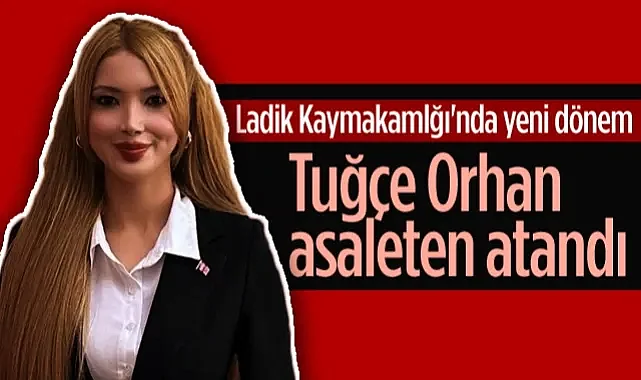 Ladik Kaymakamlığı'nda Yeni Dönem: Tuğçe Orhan Asaleten Atandı