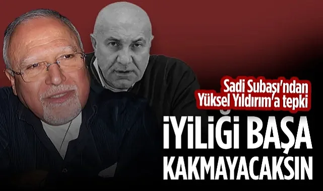 Sadi Subaşı'ndan Yüksel Yıldırım'a Sert Eleştiri: İyiliği Başa Kakmayacaksın