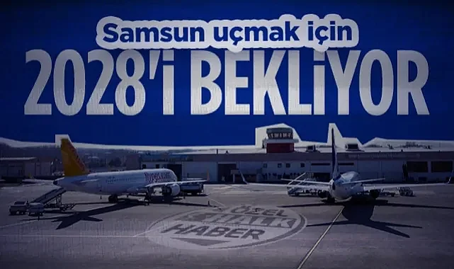 Direkt Uçuş Sorunu Tarih Oluyor! Samsun Uçmak İçin 2028'i Bekliyor