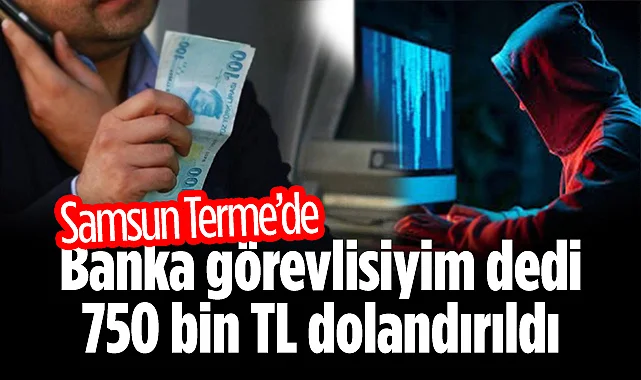 Samsun'da Banka Görevlisi Yalanıyla 750 Bin TL Dolandırıcılık