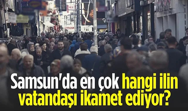 Samsun'da En Çok Hangi İlin Vatandaşı İkamet Ediyor?