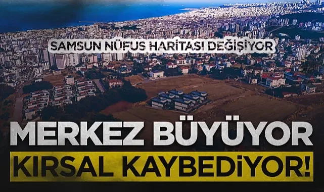 Samsun Nüfus Haritası Değişiyor: Merkez Büyüyor Kırsal Kaybediyor!