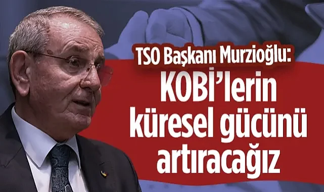 Samsun TSO Başkanı Murzioğlu: KOBİ’lerin Küresel Gücünü Artıracağız