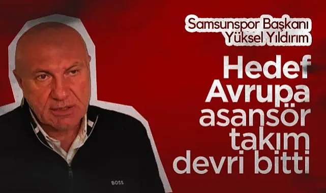 Samsunspor Başkanı Yüksel Yıldırım: Hedef Avrupa, Asansör Takım Devri Bitti