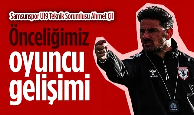 Samsunspor U19 Teknik Sorumlusu Ahmet Çil: Önceliğimiz Oyuncu Gelişimi 