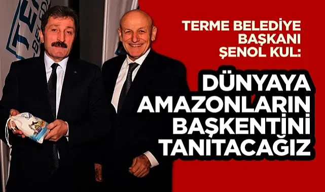 Terme Belediye Başkanı Şenol Kul: Dünyaya Amazonların Başkentini Tanıtacağız
