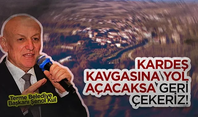 Terme Belediye Başkanı Şenol Kul: Kardeş Kavgasına Yol Açacaksa Geri Çekeriz!