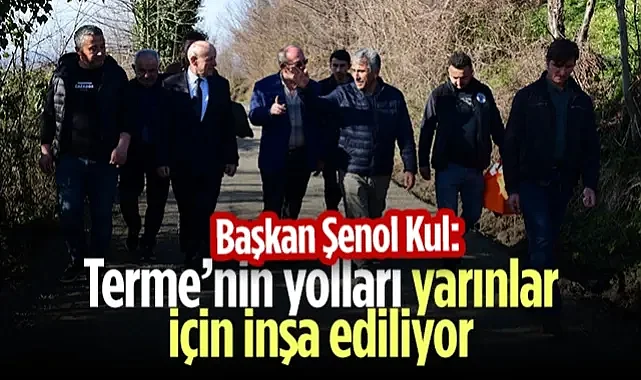 Başkan Şenol Kul: Terme'nin Yolları Yarınlar İçin İnşa Ediliyor