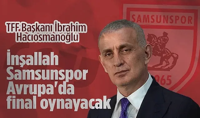 TFF Başkanı İbrahim Hacıosmanoğlu; İnşallah Samsunspor Avrupa'da Final Oynayacak