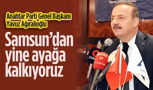 Anahtar Parti Genel Başkanı Yavuz Ağıralioğlu: Samsun’dan Yine Ayağa Kalkıyoruz
