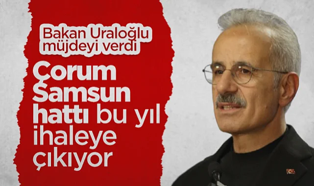 Bakan Uraloğlu Müjdeyi Verdi: Çorum-Samsun Hattı Bu Yıl İhaleye Çıkıyor