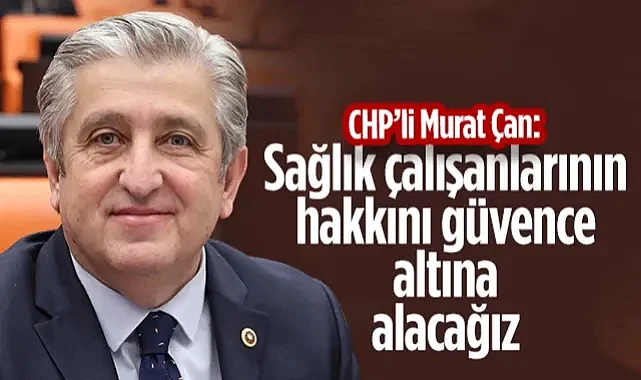 CHP’li Dr. Murat Çan: Sağlık Çalışanlarının Hakkını Güvence Altına Alacağız