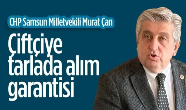 CHP Samsun Milletvekili Murat Çan: Çiftçinin Ürünü Tarlada Kalmayacak