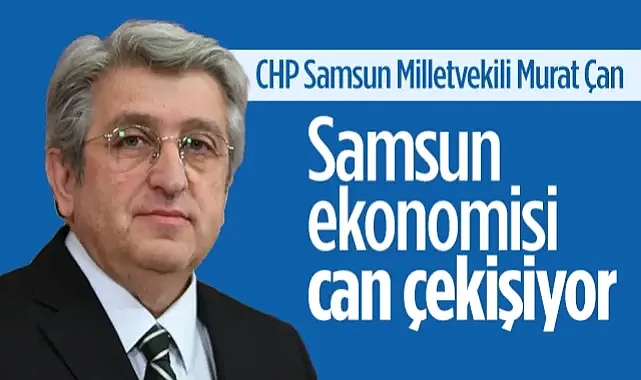 CHP Samsun Milletvekili Murat Çan'dan TBMM'de Sert Eleştiri: Samsun Ekonomisi Can Çekişiyor