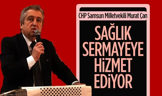 CHP Samsun Milletvekili Murat Çan: Sağlık Sermayeye Hizmet Ediyor