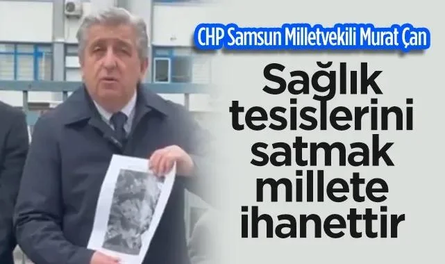 CHP Samsun Milletvekili Murat Çan: Sağlık Tesislerini Satmak Millete İhanettir