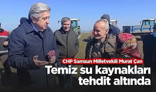 CHP Samsun Milletvekili Murat Çan: Temiz Su Kaynakları Tehdit Altında