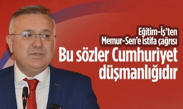 Eğitim-İş’ten Memur-Sen’e İstifa Çağrısı: Bu Sözler Cumhuriyet Düşmanlığıdır