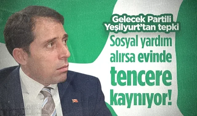Gelecek Partili Mustafa Yeşilyurt'tan Tepki: Sosyal Yardım Alırsa Evde Tencere Kaynıyor!