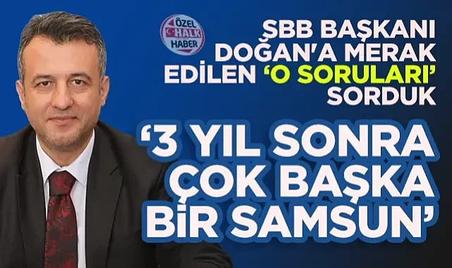 HHALK Gazetesi Sordu Samsun Büyükşehir Belediye Başkanı Halit Doğan Yanıtladı: 3 Yıl Sonra Çok Başka Bir Samsun