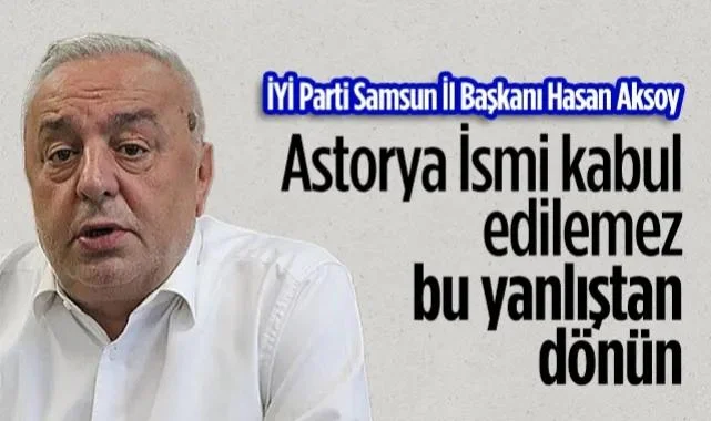 İYİ Parti Samsun İl Başkanı Hasan Aksoy: Astorya İsmi Kabul Edilemez, Bu Yanlıştan Dönün