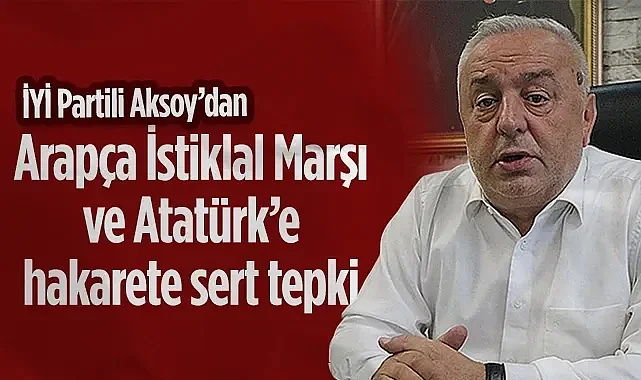 İYİ Parti Samsun İl Başkanı Hasan Aksoy'dan Arapça İstiklal Marşı ve Atatürk'e Hakarete Sert Tepki