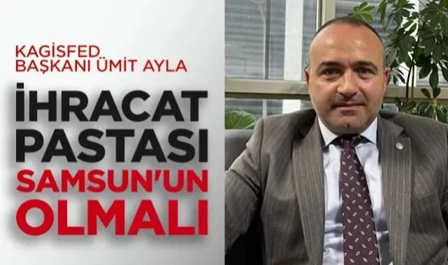 KAGİSFED Başkanı Ümit Ayla: İhracat Pastası Samsun'un Olmalı