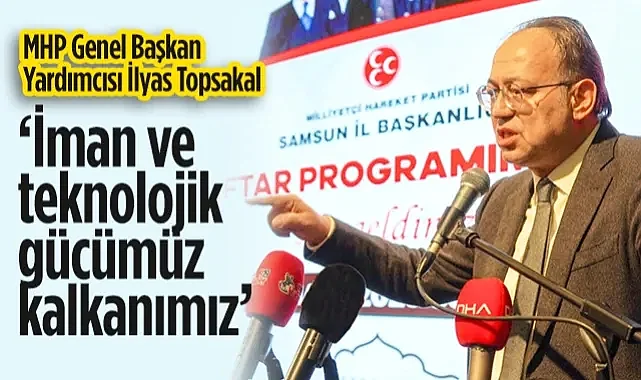 MHP Genel Başkan Yardımcısı İlyas Topsakal: İman ve Teknolojik Gücümüz Kalkanımız