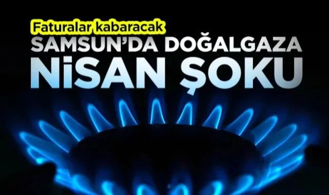 Samsun’da Doğalgaza Nisan Şoku! Faturalar Kabaracak...