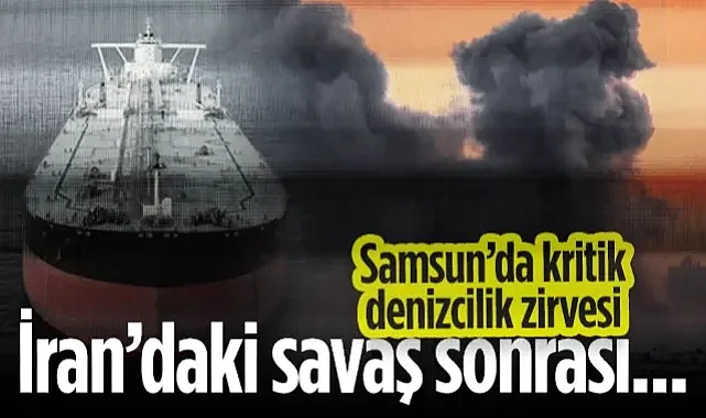 Samsun’da Kritik Denizcilik Zirvesi! İran'daki Savaş Sonrası...