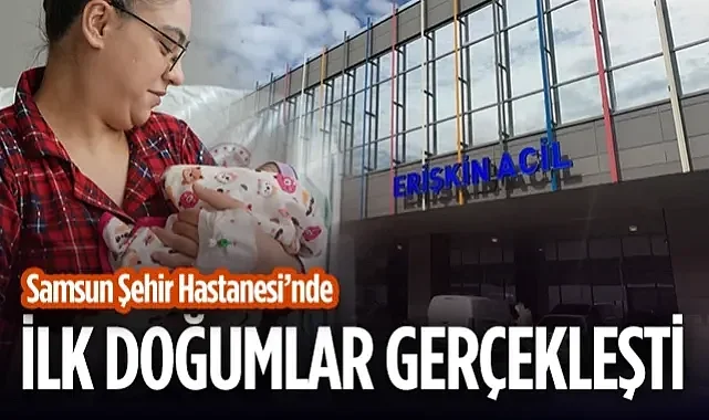 Samsun Şehir Hastanesi'nde Tarihi Gün: Kadın Doğum ve Çocuk Kliniklerinde İlk Doğumlar Gerçekleşti