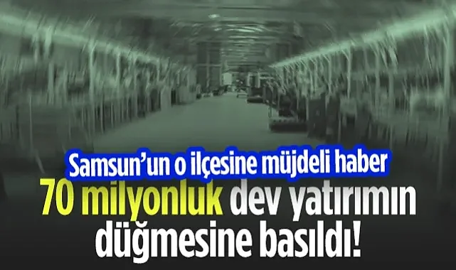 Samsun'un O İlçesi İçin 70 Milyonluk Dev Yatırımın Düğmesine Basıldı!