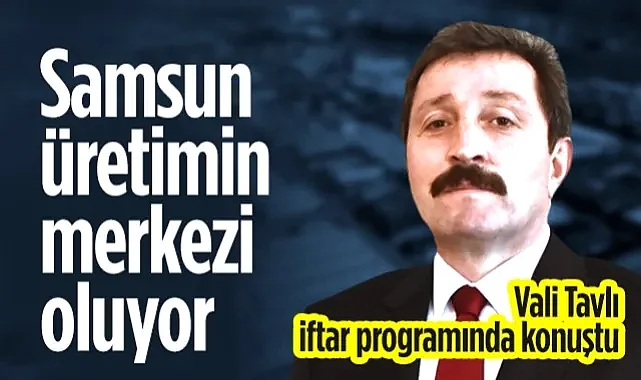 Samsun Valisi Orhan Tavlı: Samsun Üretimin Merkezi Oluyor