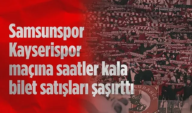 Samsunspor Kayserispor Maçı Bilet Satışlarında Son Durum