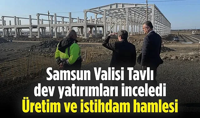 Valisi Orhan Tavlı'dan Samsun Sanayi Yatırımlarına Yakın Takip