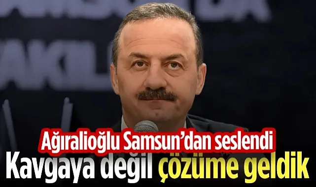 Yavuz Ağıralioğlu Samsun’dan Seslendi: Kavgaya Değil, Çözüme Geldik