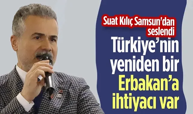 Yeniden Refahlı Suat Kılıç Samsun'dan Seslendi: Türkiye'nin Yeniden Bir Erbakan'a İhtiyacı Var