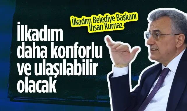 İlkadım Belediye Başkanı İhsan Kurnaz: İlkadım Daha Konforlu ve Ulaşılabilir Olacak