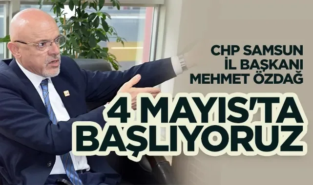 CHP Samsun İl Başkanı Mehmet Özdağ: 4 Mayıs'ta Başlıyoruz