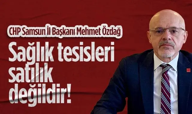 CHP Samsun İl Başkanı Mehmet Özdağ: Sağlık Tesisleri Satılık Değildir!
