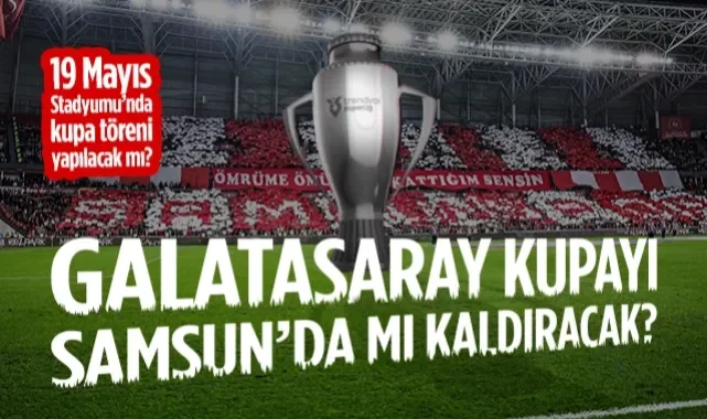 Galatasaray, Şampiyonluk Kupasını Samsun'da mı Kaldıracak? Kupa Töreni Olacak mı?