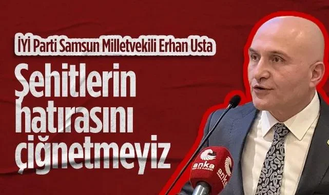 İYİ Parti Samsun Milletvekili Erhan Usta: Şehitlerin Hatırasını Çiğnetmeyiz