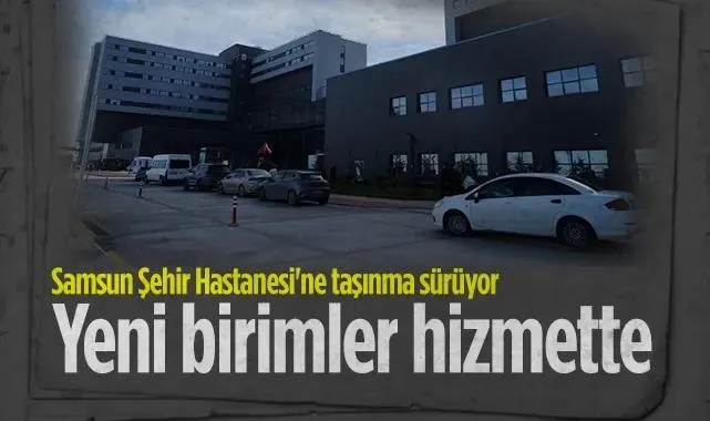 Samsun Şehir Hastanesi'ne Taşınma Sürüyor: Yeni Birimler Hizmette