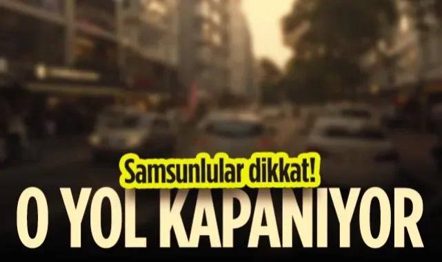 Samsunlular Dikkat! O İşlek Yol Kapanıyor!