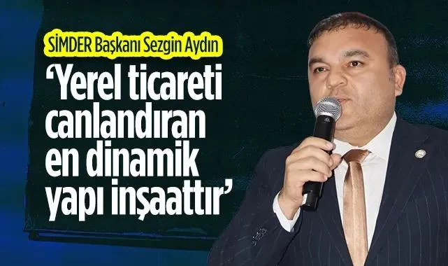 SİMDER Başkanı Sezgin Aydın: Yerel Ticareti Canlandıran En Dinamik Yapı İnşaattır