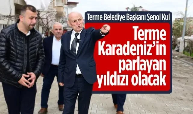 Terme Belediye Başkanı Şenol Kul: Terme Karadeniz’in Parlayan Yıldızı Olacak