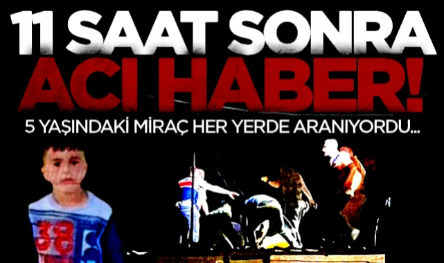 11 saat sonra gelen acı haber! 5 yaşındaki Miraç kurtarılamadı...