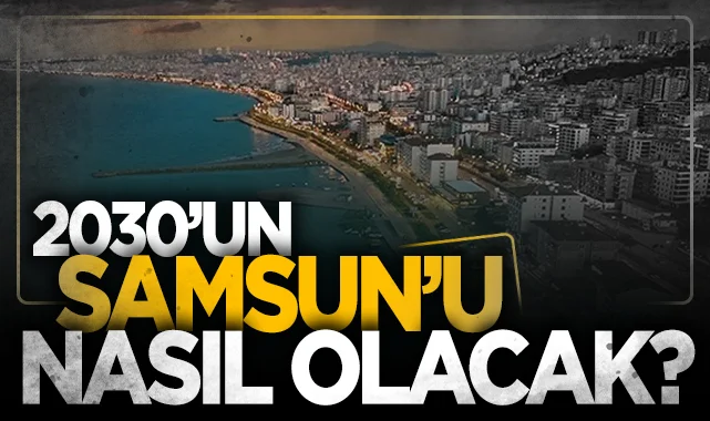 2030'un Samsun'u nasıl olacak: Kentin çehresi tamamen değişiyor