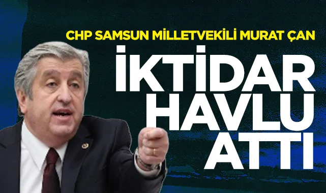 CHP Samsun Milletvekili Murat Çan: İktidar Havlu Attı