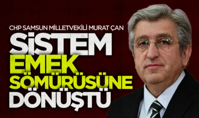 CHP Samsun Milletvekili Murat Çan: Sistem Emek Sömürüsüne Dönüştü